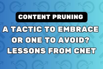 Content Pruning: A Tactic To Embrace Or One To Avoid? Lessons From CNET
